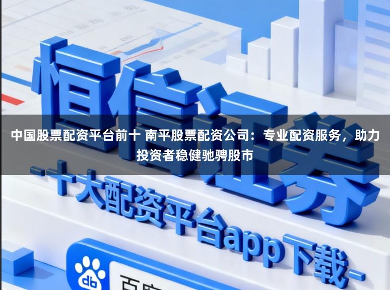 中国股票配资平台前十 南平股票配资公司：专业配资服务，助力投资者稳健驰骋股市