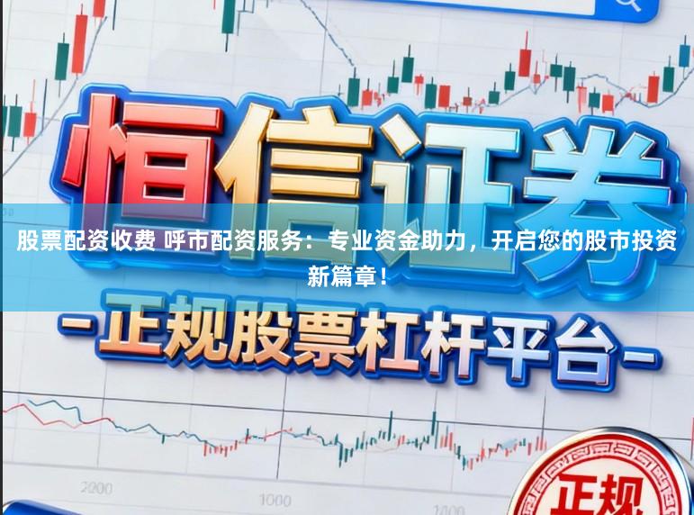 股票配资收费 呼市配资服务:专业资金助力,开启您的股市投资新篇章!