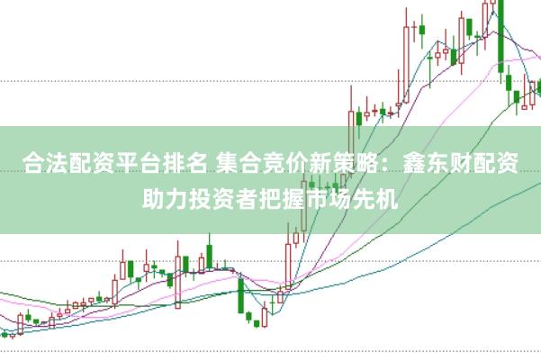 合法配资平台排名 集合竞价新策略：鑫东财配资助力投资者把握市场先机
