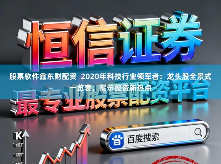 股票软件鑫东财配资  2020年科技行业领军者：龙头股全景式一览表，揭示投资新热点