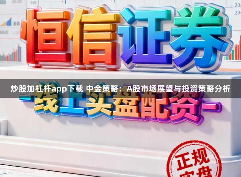 炒股加杠杆app下载 中金策略：A股市场展望与投资策略分析