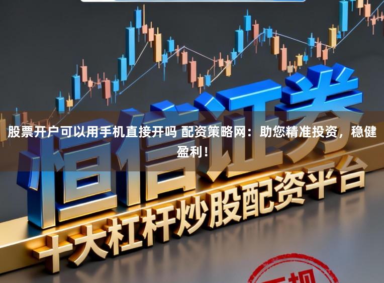 股票开户可以用手机直接开吗 配资策略网：助您精准投资，稳健盈利！