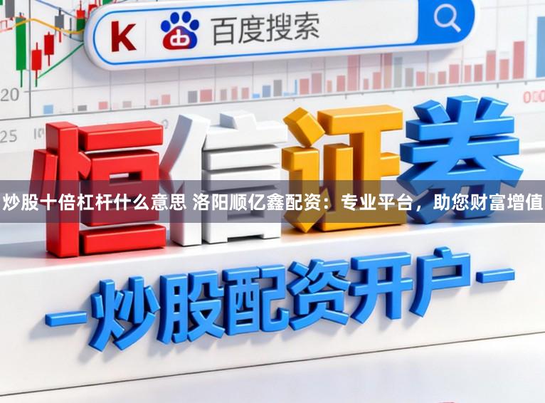 炒股十倍杠杆什么意思 洛阳顺亿鑫配资:专业平台,助您财富增值