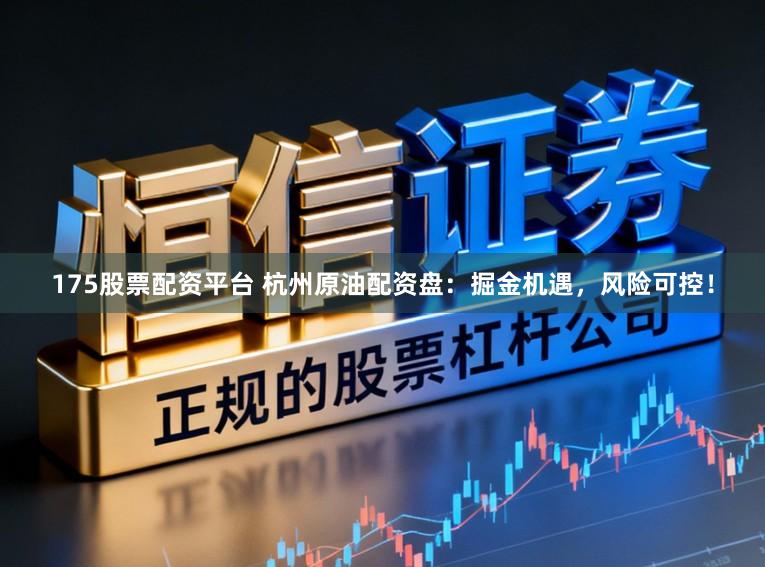 175股票配资平台 杭州原油配资盘：掘金机遇，风险可控！